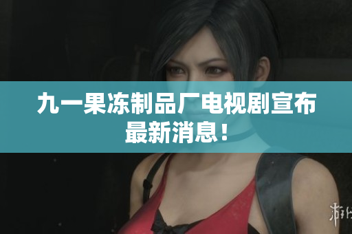 九一果冻制品厂电视剧宣布最新消息！