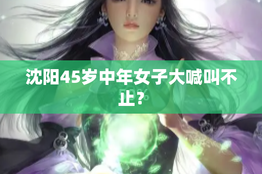 沈阳45岁中年女子大喊叫不止？