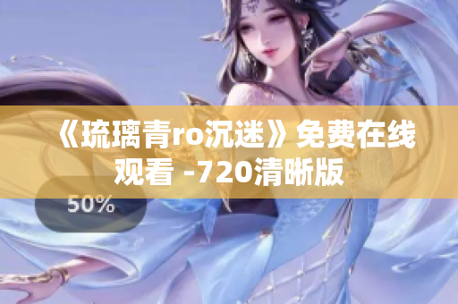 《琉璃青ro沉迷》免费在线观看 -720清晰版