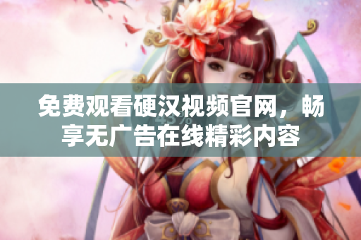 免费观看硬汉视频官网，畅享无广告在线精彩内容