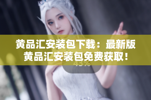 黄品汇安装包下载：最新版黄品汇安装包免费获取！