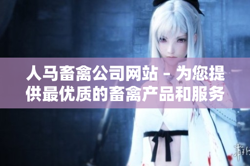 人马畜禽公司网站 – 为您提供最优质的畜禽产品和服务