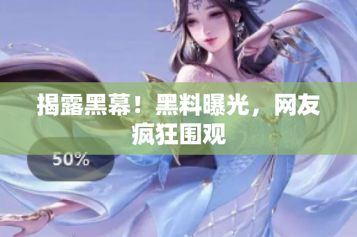 揭露黑幕！黑料曝光，网友疯狂围观