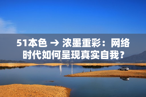 51本色 → 浓墨重彩：网络时代如何呈现真实自我？