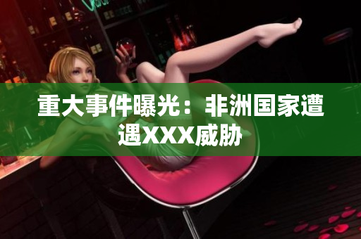 重大事件曝光：非洲国家遭遇XXX威胁