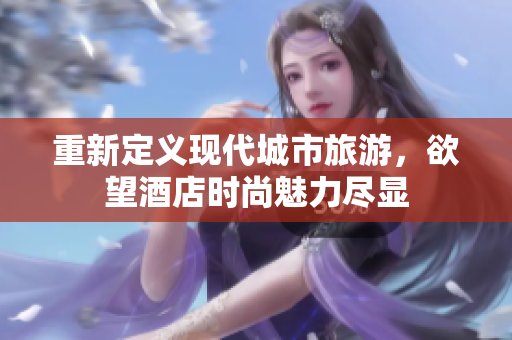 重新定义现代城市旅游，欲望酒店时尚魅力尽显