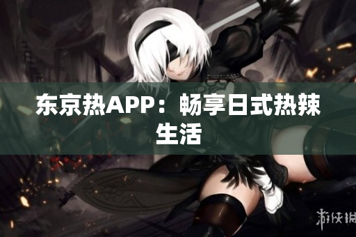 东京热APP：畅享日式热辣生活