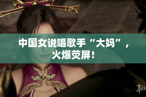 中国女说唱歌手“大妈”，火爆荧屏！