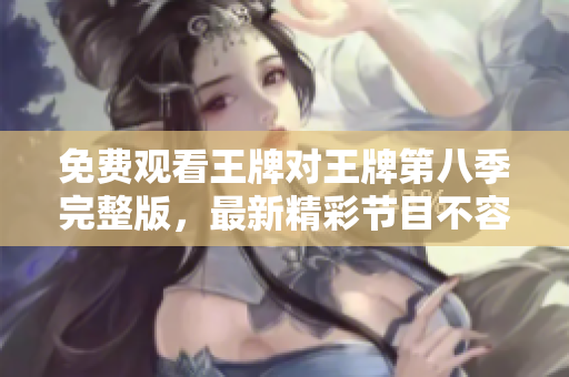 免费观看王牌对王牌第八季完整版，最新精彩节目不容错过！