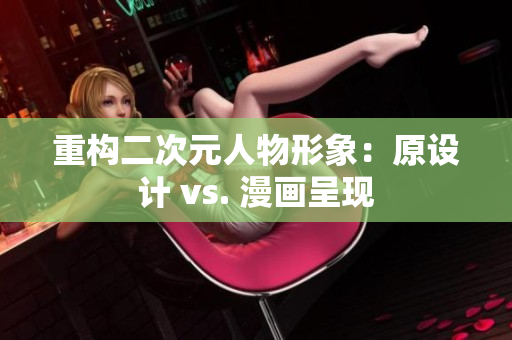 重构二次元人物形象：原设计 vs. 漫画呈现