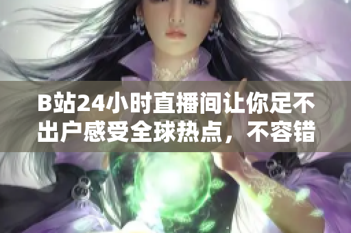 B站24小时直播间让你足不出户感受全球热点，不容错过！
