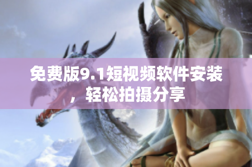 免费版9.1短视频软件安装，轻松拍摄分享