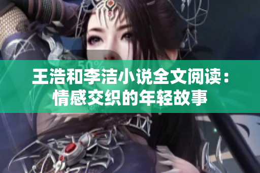 王浩和李洁小说全文阅读：情感交织的年轻故事