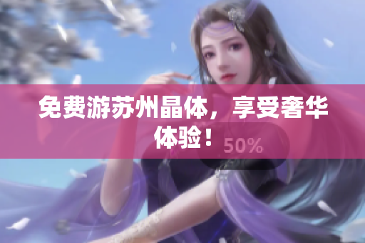 免费游苏州晶体，享受奢华体验！