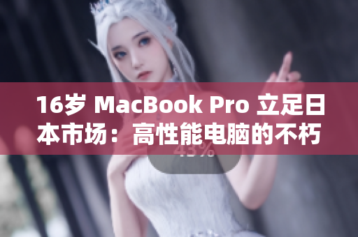 16岁 MacBook Pro 立足日本市场：高性能电脑的不朽传奇