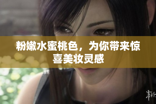 粉嫩水蜜桃色，为你带来惊喜美妆灵感