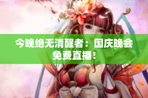 今晚绝无清醒者：国庆晚会免费直播！