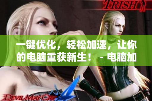 一键优化，轻松加速，让你的电脑重获新生！ - 电脑加速神器，轻松一键优化让电脑重现活力！