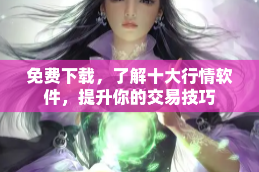 免费下载，了解十大行情软件，提升你的交易技巧