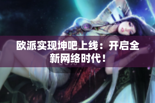 欧派实现坤吧上线：开启全新网络时代！