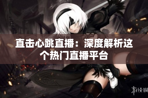 直击心跳直播：深度解析这个热门直播平台