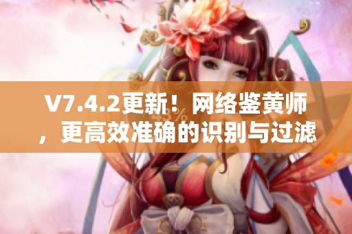 V7.4.2更新！网络鉴黄师，更高效准确的识别与过滤！