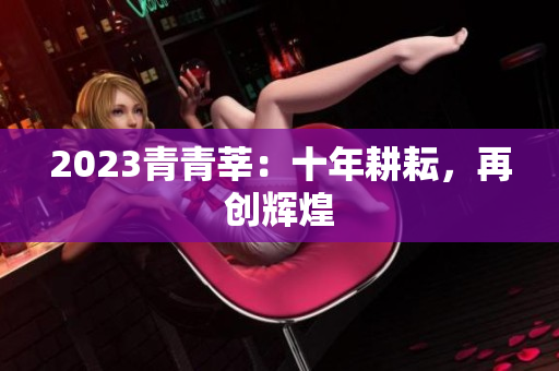 2023青青莘：十年耕耘，再创辉煌