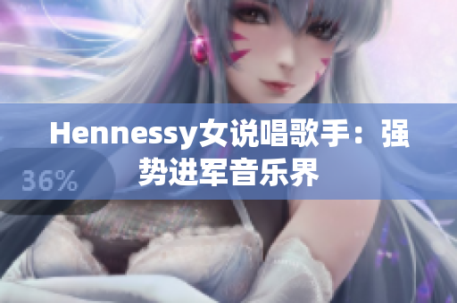 Hennessy女说唱歌手：强势进军音乐界