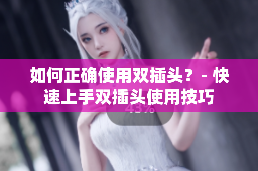 如何正确使用双插头？- 快速上手双插头使用技巧