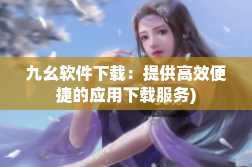 九幺软件下载：提供高效便捷的应用下载服务)