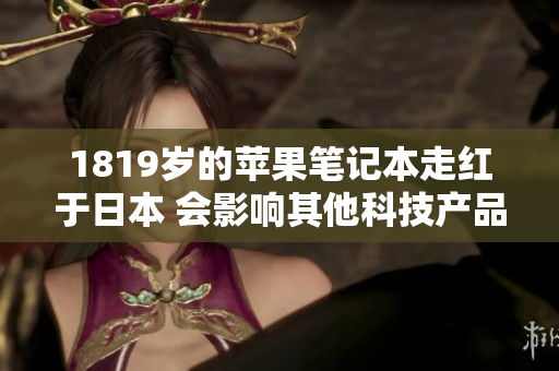 1819岁的苹果笔记本走红于日本 会影响其他科技产品的销售吗？