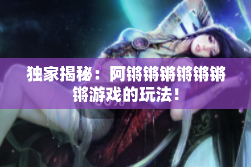 独家揭秘：阿锵锵锵锵锵锵锵游戏的玩法！