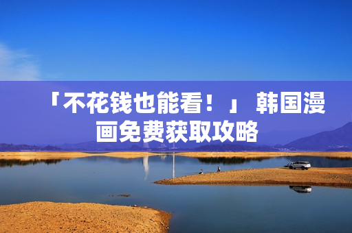 「不花钱也能看！」 韩国漫画免费获取攻略