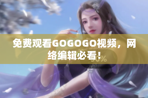 免费观看GOGOGO视频，网络编辑必看！
