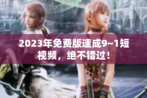 2023年免费版速成9~1短视频，绝不错过！