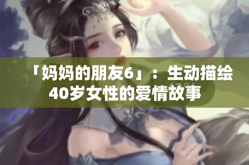 「妈妈的朋友6」：生动描绘40岁女性的爱情故事