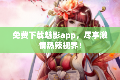 免费下载魅影app，尽享激情热辣视界！