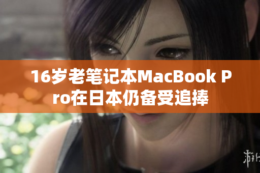 16岁老笔记本MacBook Pro在日本仍备受追捧