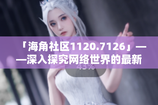 「海角社区1120.7126」——深入探究网络世界的最新资讯