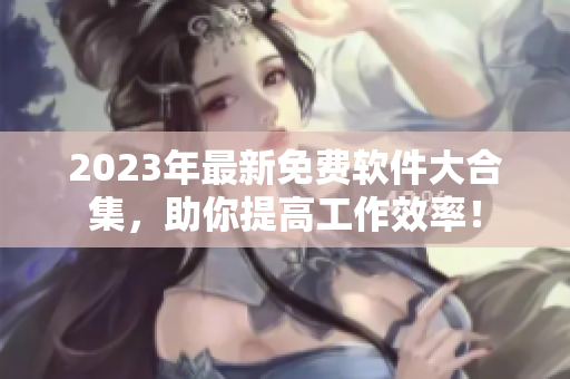 2023年最新免费软件大合集，助你提高工作效率！