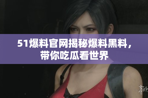51爆料官网揭秘爆料黑料，带你吃瓜看世界