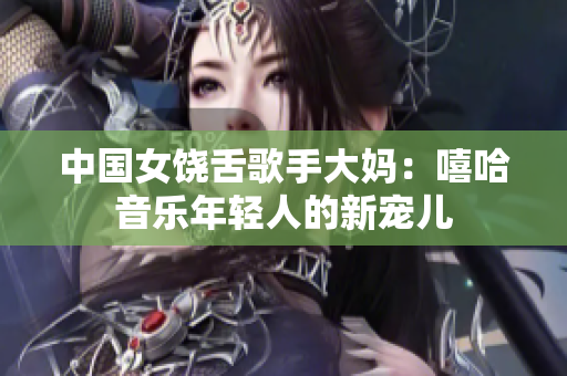 中国女饶舌歌手大妈：嘻哈音乐年轻人的新宠儿