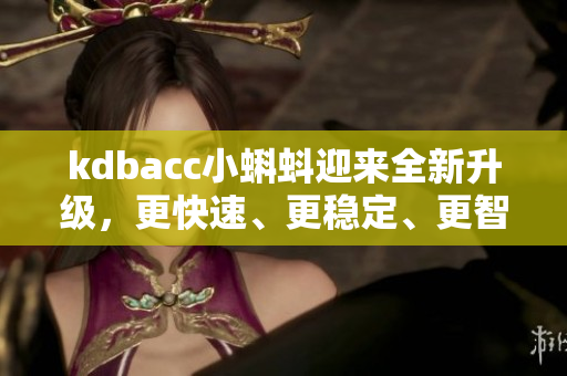 kdbacc小蝌蚪迎来全新升级，更快速、更稳定、更智能
