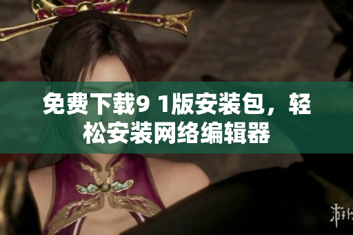 免费下载9 1版安装包，轻松安装网络编辑器
