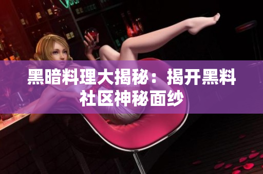 黑暗料理大揭秘：揭开黑料社区神秘面纱