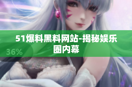 51爆料黑料网站-揭秘娱乐圈内幕