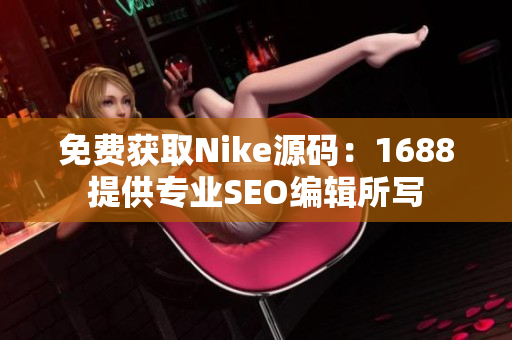 免费获取Nike源码：1688提供专业SEO编辑所写