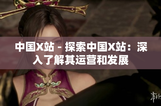 中国X站 - 探索中国X站：深入了解其运营和发展