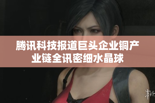 腾讯科技报道巨头企业铜产业链全讯密细水晶球