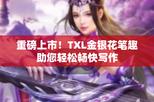 重磅上市！TXL金银花笔趣助您轻松畅快写作